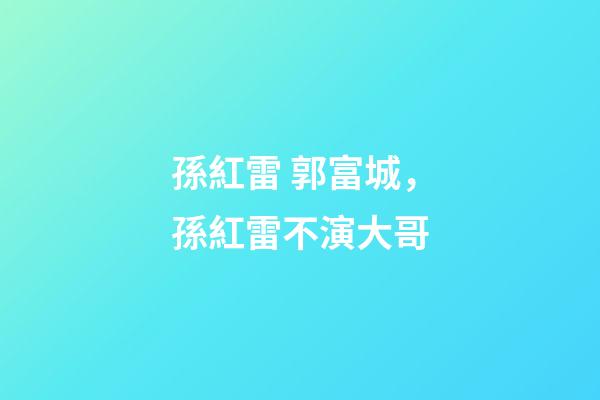 孫紅雷 郭富城，孫紅雷不演大哥-第1張-觀點-玄機派